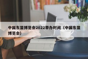 中国东盟博览会2022举办时间（中国东盟博览会）（2020中国东盟博览会召开时间）